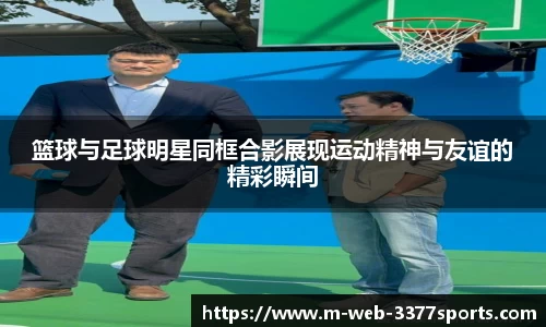 篮球与足球明星同框合影展现运动精神与友谊的精彩瞬间