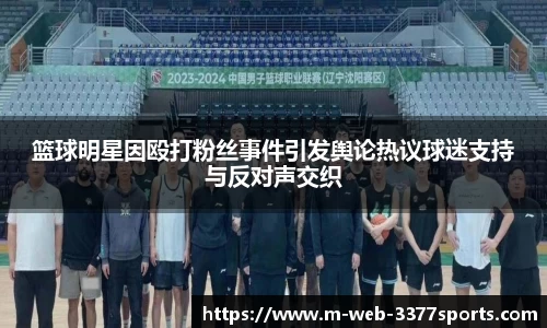 篮球明星因殴打粉丝事件引发舆论热议球迷支持与反对声交织