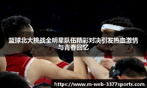 篮球北大挑战全明星队伍精彩对决引发热血激情与青春回忆